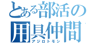 とある部活の用具仲間（アジロトモシ）