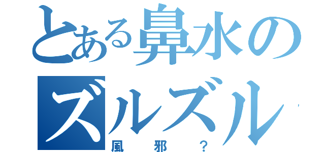 とある鼻水のズルズル君（風邪？）