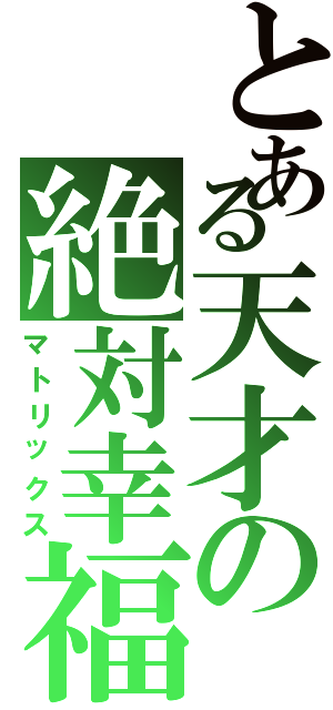 とある天才の絶対幸福論（マトリックス）