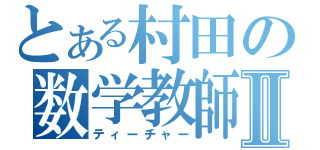 とある村田の数学教師Ⅱ（ティーチャー）