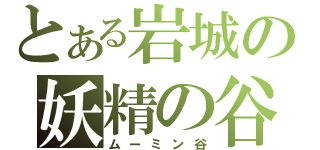 とある岩城の妖精の谷（ムーミン谷）