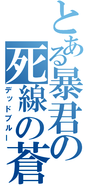 とある暴君の死線の蒼（デッドブルー）