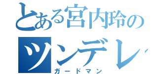 とある宮内玲のツンデレ（ガードマン）