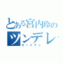 とある宮内玲のツンデレ（ガードマン）