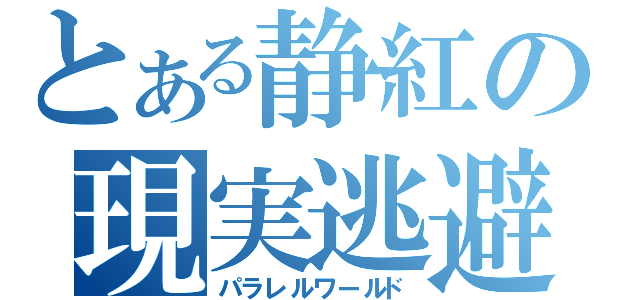 とある静紅の現実逃避（パラレルワールド）