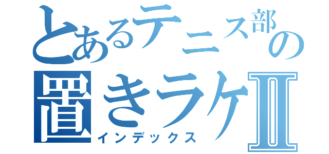 とあるテニス部員の置きラケットⅡ（インデックス）