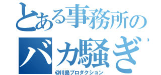 とある事務所のバカ騒ぎ（＠川島プロダクション）
