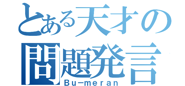 とある天才の問題発言（Ｂｕ－ｍｅｒａｎ）