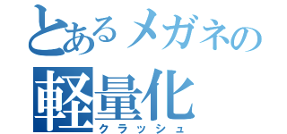 とあるメガネの軽量化（クラッシュ）