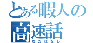 とある暇人の高速話（むだばなし）