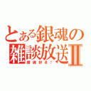 とある銀魂の雑談放送Ⅱ（銀魂好き！）