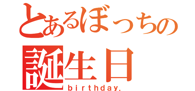 とあるぼっちの誕生日（ｂｉｒｔｈｄａｙ．）