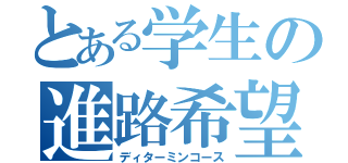 とある学生の進路希望（ディターミンコース）