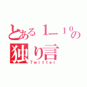 とある１ー１０の独り言（Ｔｗｉｔｔｅｒ）