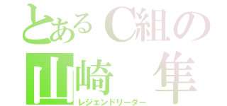 とあるＣ組の山崎 隼（レジェンドリーダー）