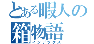 とある暇人の箱物語（インデックス）