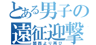 とある男子の遠征迎撃（関西より再び）