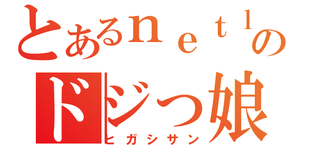 とあるｎｅｔｌａｂのドジっ娘（ヒガシサン）