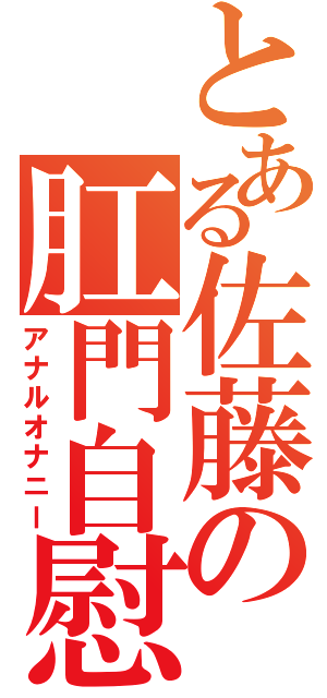 とある佐藤の肛門自慰（アナルオナニー）