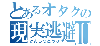 とあるオタクの現実逃避Ⅱ（げんじつとうひ）