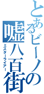 とあるビーノの嘘八百街道（ミスターライアー）