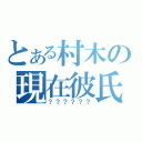 とある村木の現在彼氏（？？？？？？）