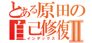 とある原田の自己修復Ⅱ（インデックス）