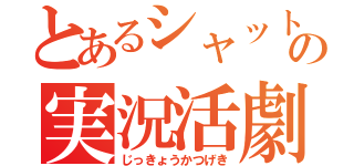 とあるシャットの実況活劇（じっきょうかつげき）