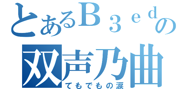 とあるＢ３ｅｄの双声乃曲（てもでもの涙）