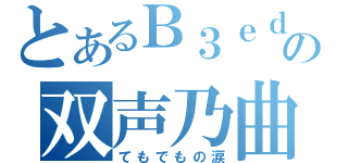 とあるＢ３ｅｄの双声乃曲（てもでもの涙）