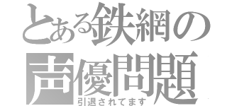 とある鉄網の声優問題（引退されてます）