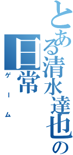 とある清水達也の日常（ゲーム）