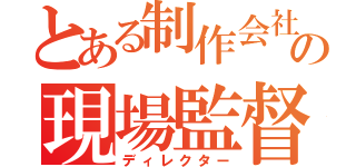 とある制作会社の現場監督（ディレクター）