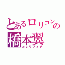 とあるロリコンの橋本翼（おしりフェチ）