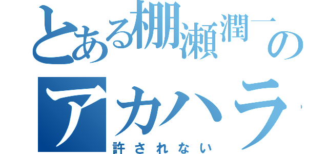 とある棚瀬潤一のアカハラ（許されない）