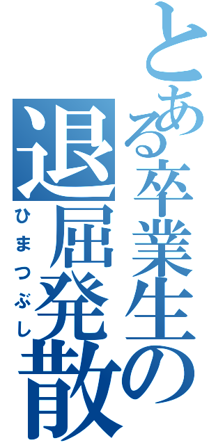 とある卒業生の退屈発散（ひまつぶし）