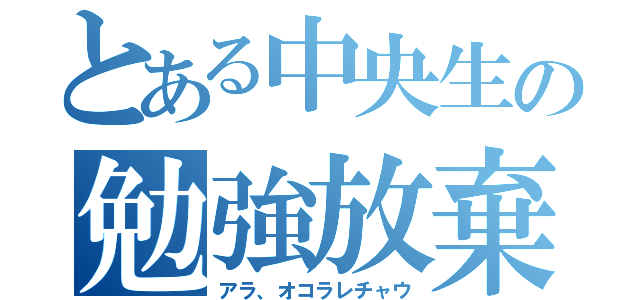 とある中央生の勉強放棄（アラ、オコラレチャウ）