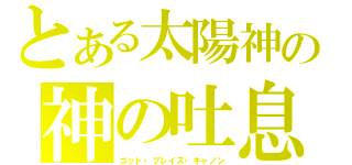 とある太陽神の神の吐息（ゴット・ブレイズ・キャノン）