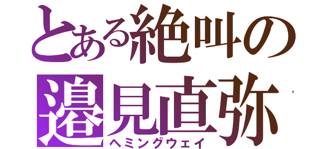 とある絶叫の邉見直弥（ヘミングウェイ）