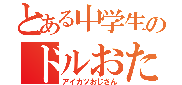 とある中学生のドルおた（アイカツおじさん）