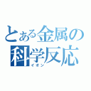 とある金属の科学反応（イオン　　　）