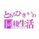 とあるひきネスの同棲生活（パーリーナイト）