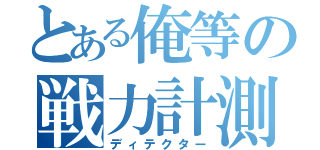 とある俺等の戦力計測（ディテクター）