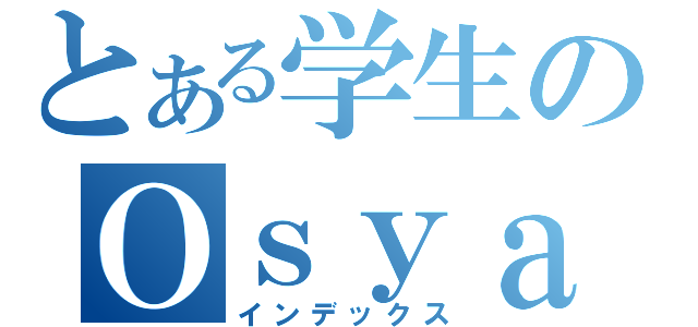 とある学生のＯｓｙａｎＴｅａ（インデックス）