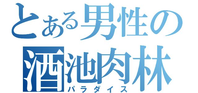 とある男性の酒池肉林（パラダイス）