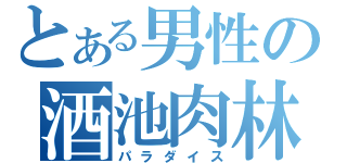 とある男性の酒池肉林（パラダイス）