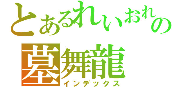 とあるれいおれいあの墓舞龍（インデックス）