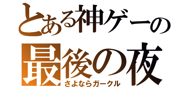 とある神ゲーの最後の夜（さよならガークル）