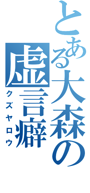 とある大森の虚言癖（クズヤロウ）