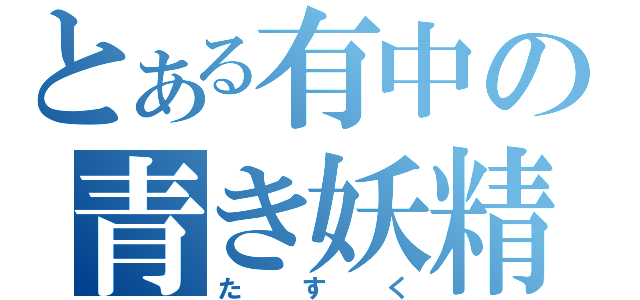 とある有中の青き妖精（たすく）